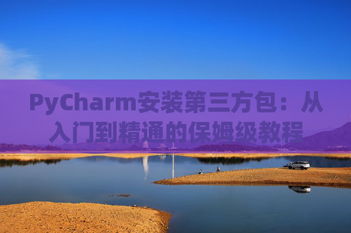 PyCharm安装第三方包：从入门到精通的保姆级教程