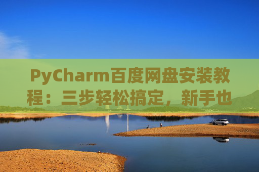 PyCharm百度网盘安装教程：三步轻松搞定，新手也能快速上手